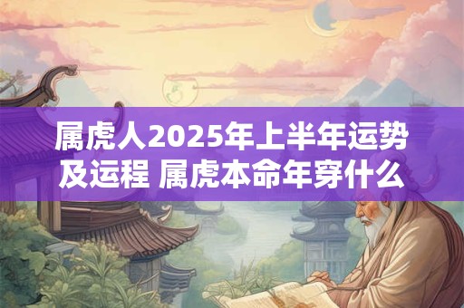 属虎人2026年上半年运势及运程 属虎本命年穿什么颜色 属虎人2026年上半年运势及运程 属虎本命年穿什么颜色