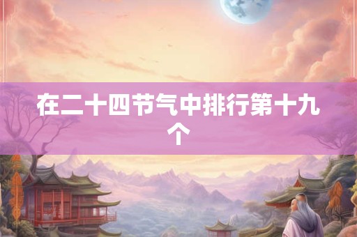在二十四节气中排行第十九个 在二十四节气中排行第十九个