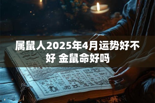属鼠人2025年4月运势好不好 金鼠命好吗