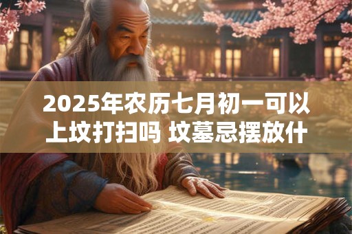 2025年农历七月初一可以上坟打扫吗 坟墓忌摆放什么