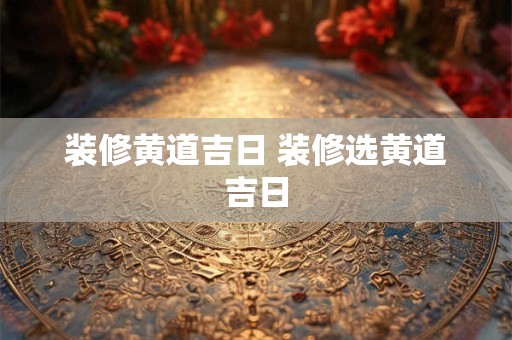 装修黄道吉日 装修选黄道吉日