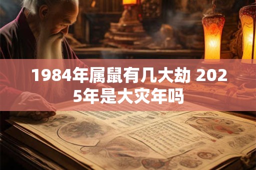 1984年属鼠有几大劫 2025年是大灾年吗