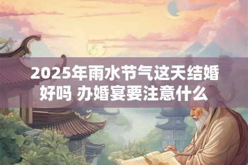 2025年雨水节气这天结婚好吗 办婚宴要注意什么