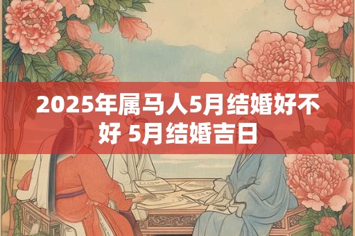 2025年属马人5月结婚好不好 5月结婚吉日