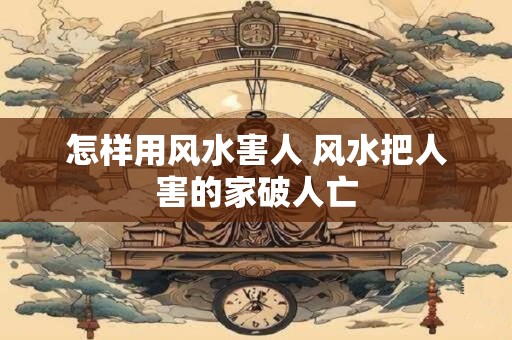 怎样用风水害人 风水把人害的家破人亡