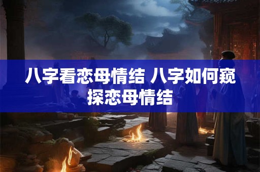 八字看恋母情结 八字如何窥探恋母情结