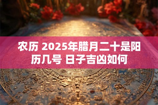 农历 2025年腊月二十是阳历几号 日子吉凶如何