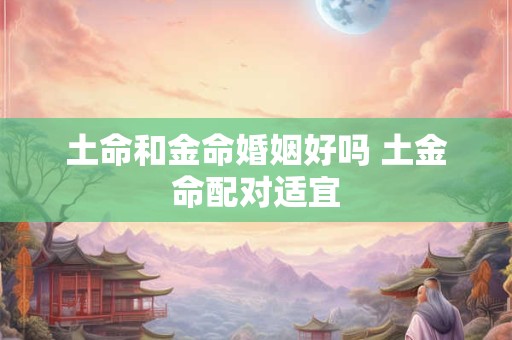 土命和金命婚姻好吗 土金命配对适宜