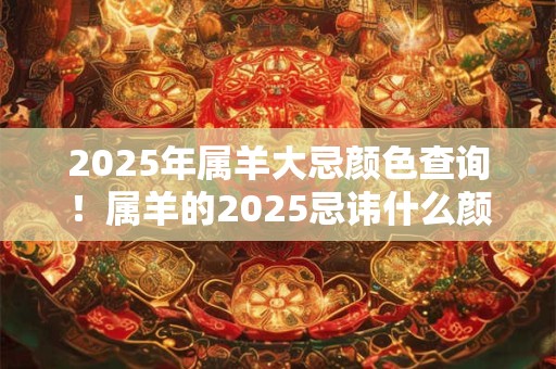 2025年属羊大忌颜色查询！属羊的2025忌讳什么颜色