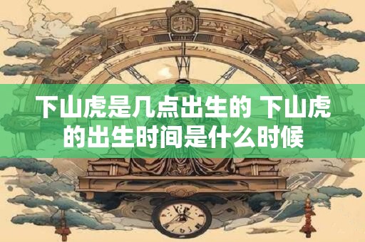 下山虎是几点出生的 下山虎的出生时间是什么时候