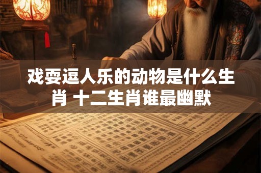 戏耍逗人乐的动物是什么生肖 十二生肖谁最幽默