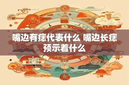 嘴边有痣代表什么 嘴边长痣预示着什么