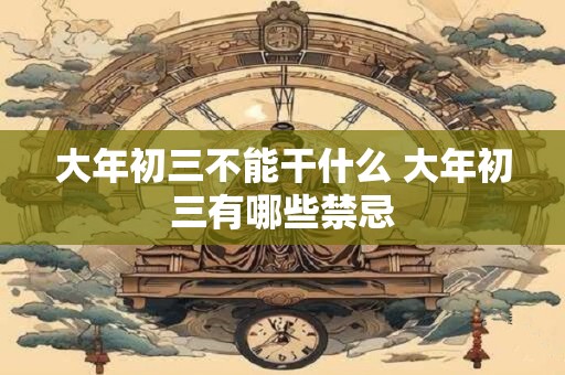 大年初三不能干什么 大年初三有哪些禁忌