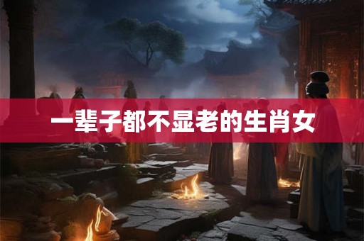 一辈子都不显老的生肖女