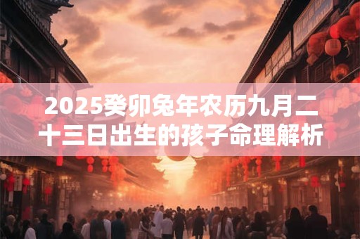 2025癸卯兔年农历九月二十三日出生的孩子命理解析