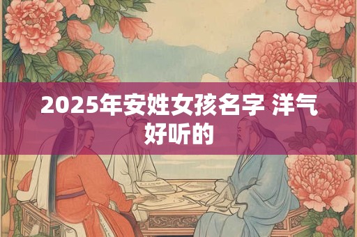 2025年安姓女孩名字 洋气好听的