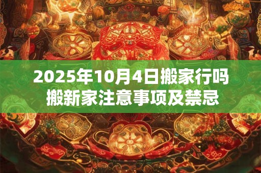 2025年10月4日搬家行吗 搬新家注意事项及禁忌