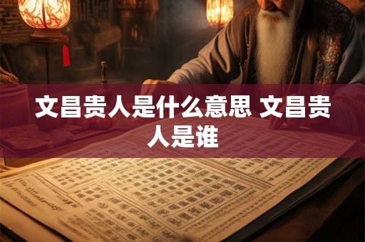 文昌贵人是什么意思 文昌贵人是谁