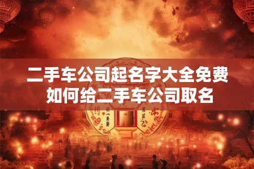 二手车公司起名字大全免费 如何给二手车公司取名