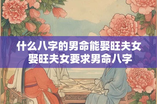 什么八字的男命能娶旺夫女 娶旺夫女要求男命八字