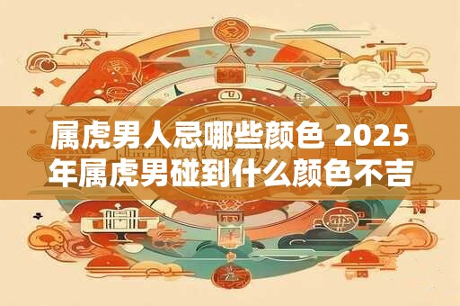 属虎男人忌哪些颜色 2025年属虎男碰到什么颜色不吉利