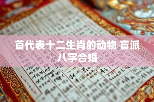 首代表十二生肖的动物 盲派八字合婚