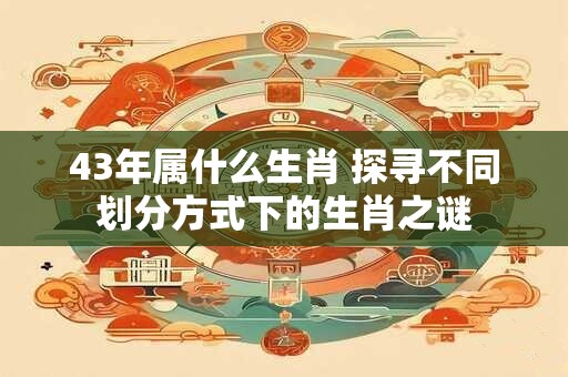 43年属什么生肖 探寻不同划分方式下的生肖之谜 43年属什么生肖 探寻不同划分方式下的生肖之谜