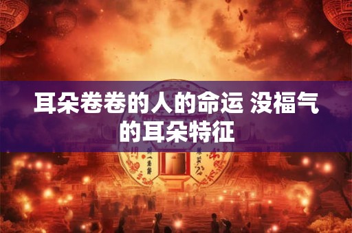 耳朵卷卷的人的命运 没福气的耳朵特征