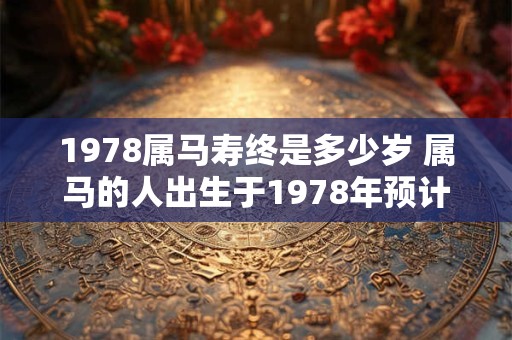 详细阅读:1978属马寿终是多少岁 属马的人出生于1978年预计寿命是多少岁 1978属马寿终是多少岁 属马的人出生于1978年预计寿命是多少岁