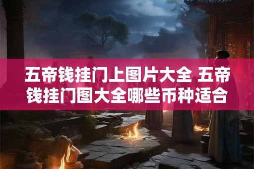 五帝钱挂门上图片大全 五帝钱挂门图大全哪些币种适合家居装饰