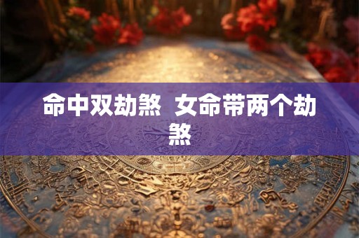 命中双劫煞  女命带两个劫煞