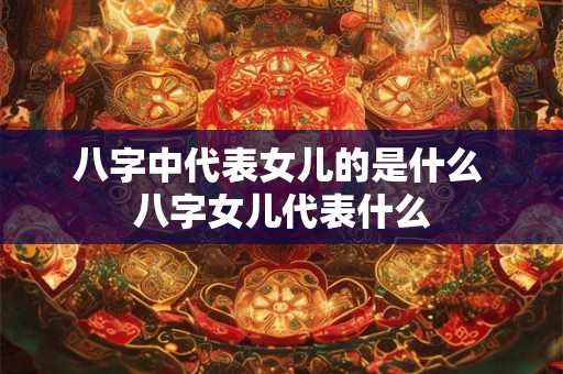 八字中代表女儿的是什么 八字女儿代表什么