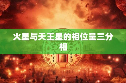 火星与天王星的相位呈三分相
