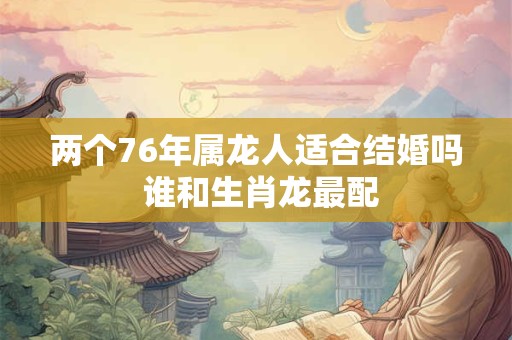 两个76年属龙人适合结婚吗 谁和生肖龙最配