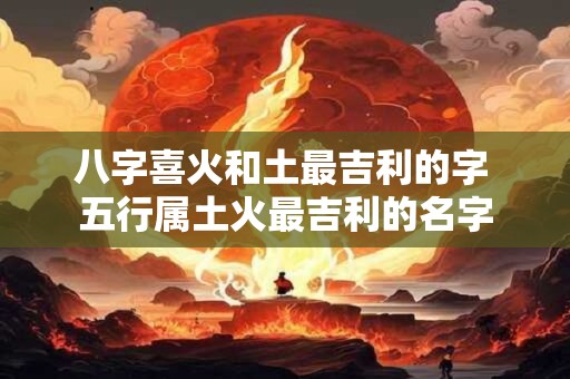 八字喜火和土最吉利的字 五行属土火最吉利的名字
