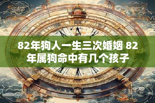 82年狗人一生三次婚姻 82年属狗命中有几个孩子