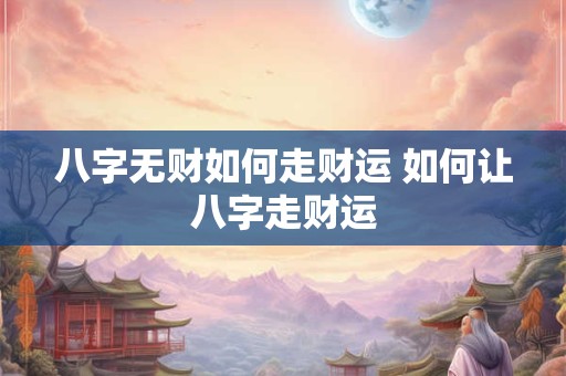 八字无财如何走财运 如何让八字走财运