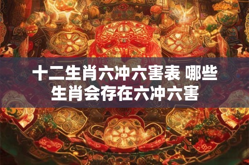 十二生肖六冲六害表 哪些生肖会存在六冲六害