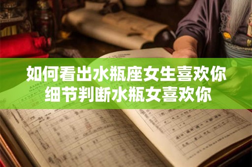 如何看出水瓶座女生喜欢你 细节判断水瓶女喜欢你