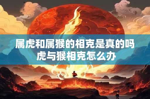 属虎和属猴的相克是真的吗 虎与猴相克怎么办