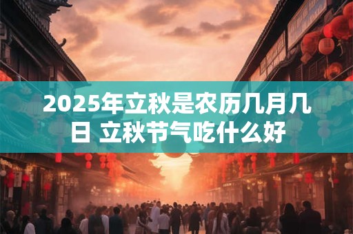 2025年立秋是农历几月几日 立秋节气吃什么好