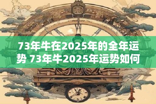 73年牛在2025年的全年运势 73年牛2025年运势如何