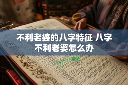 不利老婆的八字特征 八字不利老婆怎么办