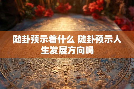 随卦预示着什么 随卦预示人生发展方向吗