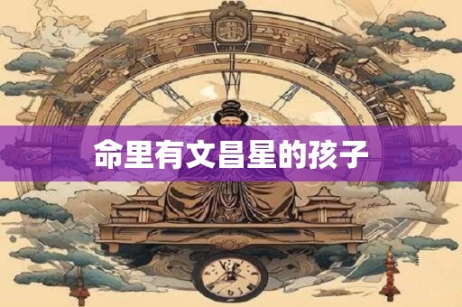 命里有文昌星的孩子