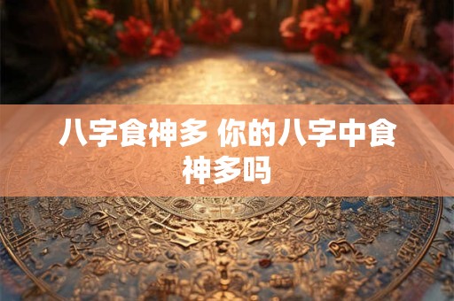 八字食神多 你的八字中食神多吗