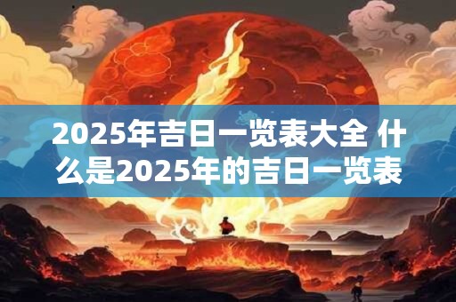2025年吉日一览表大全 什么是2025年的吉日一览表