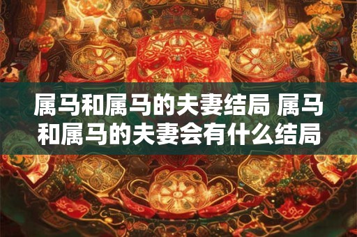 属马和属马的夫妻结局 属马和属马的夫妻会有什么结局