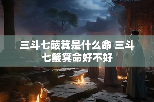 三斗七簸箕是什么命 三斗七簸箕命好不好