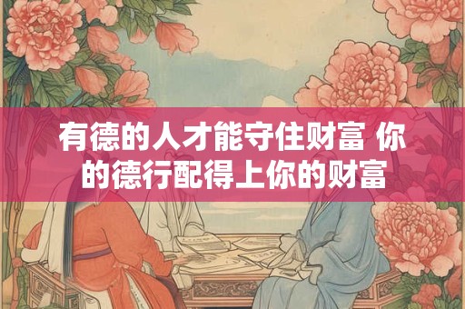 有德的人才能守住财富 你的德行配得上你的财富